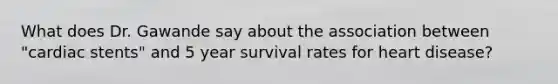 What does Dr. Gawande say about the association between "cardiac stents" and 5 year survival rates for heart disease?