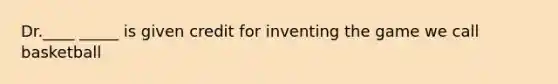 Dr.____ _____ is given credit for inventing the game we call basketball