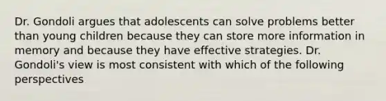 Dr. Gondoli argues that adolescents can solve problems better than young children because they can store more information in memory and because they have effective strategies. Dr. Gondoli's view is most consistent with which of the following perspectives