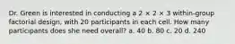 Dr. Green is interested in conducting a 2 × 2 × 3 within-group factorial design, with 20 participants in each cell. How many participants does she need overall? a. 40 b. 80 c. 20 d. 240