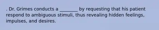 . Dr. Grimes conducts a ________ by requesting that his patient respond to ambiguous stimuli, thus revealing hidden feelings, impulses, and desires.