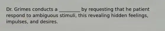 Dr. Grimes conducts a _________ by requesting that he patient respond to ambiguous stimuli, this revealing hidden feelings, impulses, and desires.