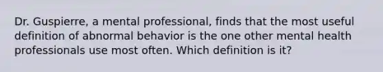 Dr. Guspierre, a mental professional, finds that the most useful definition of abnormal behavior is the one other mental health professionals use most often. Which definition is it?