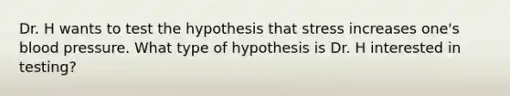 Dr. H wants to test the hypothesis that stress increases one's blood pressure. What type of hypothesis is Dr. H interested in testing?