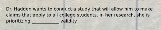 Dr. Hadden wants to conduct a study that will allow him to make claims that apply to all college students. In her research, she is prioritizing ____________ validity.