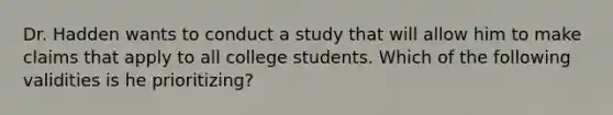 Dr. Hadden wants to conduct a study that will allow him to make claims that apply to all college students. Which of the following validities is he prioritizing?