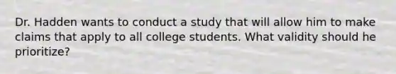 Dr. Hadden wants to conduct a study that will allow him to make claims that apply to all college students. What validity should he prioritize?