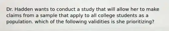 Dr. Hadden wants to conduct a study that will allow her to make claims from a sample that apply to all college students as a population. which of the following validities is she prioritizing?