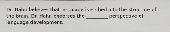 Dr. Hahn believes that language is etched into the structure of the brain. Dr. Hahn endorses the _________ perspective of language development.