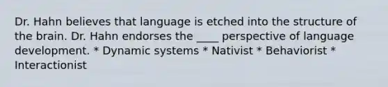 Dr. Hahn believes that language is etched into the structure of the brain. Dr. Hahn endorses the ____ perspective of language development. * Dynamic systems * Nativist * Behaviorist * Interactionist