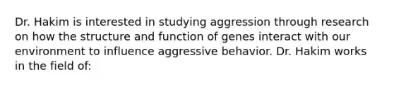 Dr. Hakim is interested in studying aggression through research on how the structure and function of genes interact with our environment to influence aggressive behavior. Dr. Hakim works in the field of: