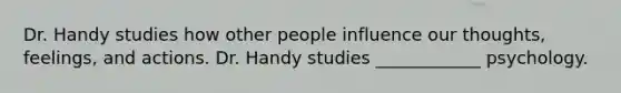 Dr. Handy studies how other people influence our thoughts, feelings, and actions. Dr. Handy studies ____________ psychology.