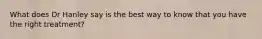 What does Dr Hanley say is the best way to know that you have the right treatment?