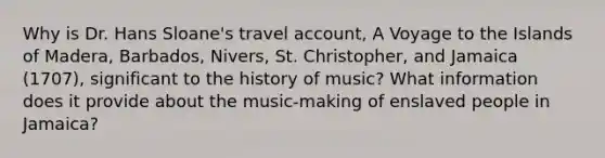 Why is Dr. Hans Sloane's travel account, A Voyage to the Islands of Madera, Barbados, Nivers, St. Christopher, and Jamaica (1707), significant to the history of music? What information does it provide about the music-making of enslaved people in Jamaica?