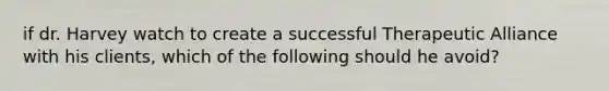 if dr. Harvey watch to create a successful Therapeutic Alliance with his clients, which of the following should he avoid?