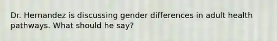 Dr. Hernandez is discussing gender differences in adult health pathways. What should he say?