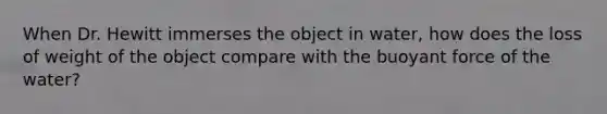 When Dr. Hewitt immerses the object in water, how does the loss of weight of the object compare with the buoyant force of the water?