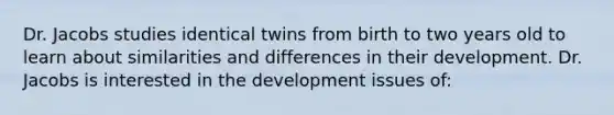 Dr. Jacobs studies identical twins from birth to two years old to learn about similarities and differences in their development. Dr. Jacobs is interested in the development issues of: