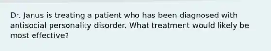 Dr. Janus is treating a patient who has been diagnosed with antisocial personality disorder. What treatment would likely be most effective?