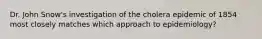 Dr. John Snow's investigation of the cholera epidemic of 1854 most closely matches which approach to epidemiology?