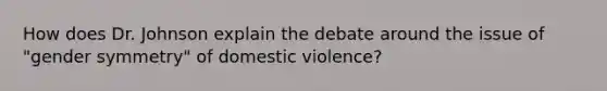 How does Dr. Johnson explain the debate around the issue of "gender symmetry" of domestic violence?