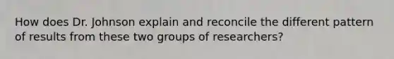 How does Dr. Johnson explain and reconcile the different pattern of results from these two groups of researchers?