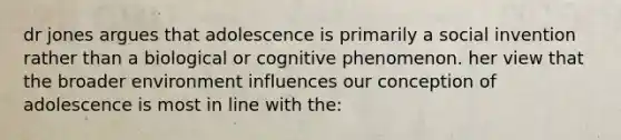 dr jones argues that adolescence is primarily a social invention rather than a biological or cognitive phenomenon. her view that the broader environment influences our conception of adolescence is most in line with the: