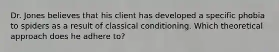 Dr. Jones believes that his client has developed a specific phobia to spiders as a result of classical conditioning. Which theoretical approach does he adhere to?