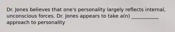 Dr. Jones believes that one's personality largely reflects internal, unconscious forces. Dr. Jones appears to take a(n) ___________ approach to personality