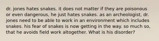 dr. jones hates snakes. it does not matter if they are poisonous or even dangerous, he just hates snakes. as an archeologist, dr. jones need to be able to work in an environment which includes snakes. his fear of snakes is now getting in the way. so much so, that he avoids field work altogether. What is his disorder?