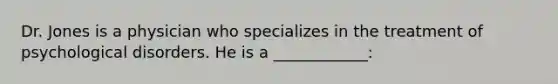 Dr. Jones is a physician who specializes in the treatment of psychological disorders. He is a ____________: