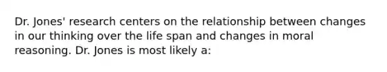 Dr. Jones' research centers on the relationship between changes in our thinking over the life span and changes in moral reasoning. Dr. Jones is most likely a: