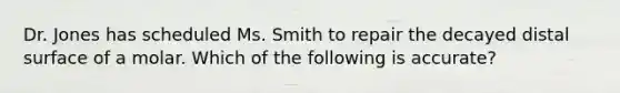 Dr. Jones has scheduled Ms. Smith to repair the decayed distal surface of a molar. Which of the following is accurate?