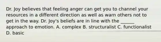 Dr. Joy believes that feeling anger can get you to channel your resources in a different direction as well as warn others not to get in the way. Dr. Joy's beliefs are in line with the ______ approach to emotion. A. complex B. structuralist C. functionalist D. basic