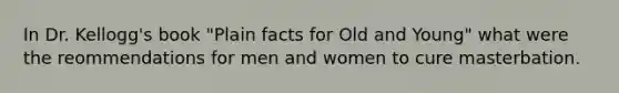 In Dr. Kellogg's book "Plain facts for Old and Young" what were the reommendations for men and women to cure masterbation.