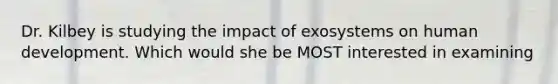 Dr. Kilbey is studying the impact of exosystems on human development. Which would she be MOST interested in examining