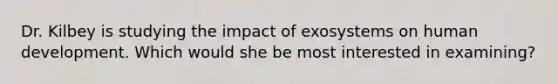 Dr. Kilbey is studying the impact of exosystems on human development. Which would she be most interested in examining?