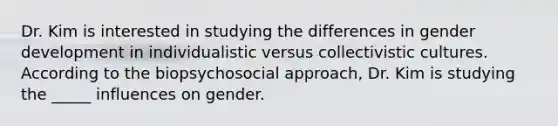 Dr. Kim is interested in studying the differences in gender development in individualistic versus collectivistic cultures. According to the biopsychosocial approach, Dr. Kim is studying the _____ influences on gender.