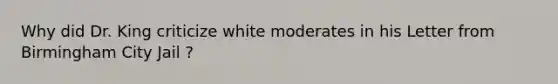 Why did Dr. King criticize white moderates in his Letter from Birmingham City Jail ?