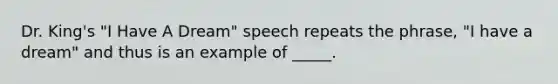 Dr. King's "I Have A Dream" speech repeats the phrase, "I have a dream" and thus is an example of _____.