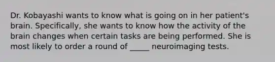 Dr. Kobayashi wants to know what is going on in her patient's brain. Specifically, she wants to know how the activity of the brain changes when certain tasks are being performed. She is most likely to order a round of _____ neuroimaging tests.​