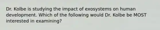 Dr. Kolbe is studying the impact of exosystems on human development. Which of the following would Dr. Kolbe be MOST interested in examining?