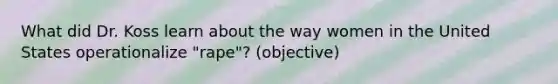 What did Dr. Koss learn about the way women in the United States operationalize "rape"? (objective)
