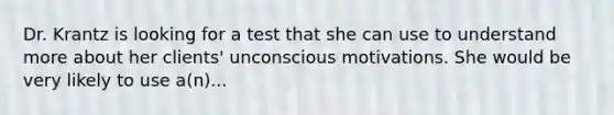 Dr. Krantz is looking for a test that she can use to understand more about her clients' unconscious motivations. She would be very likely to use a(n)...