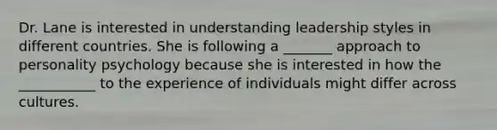 Dr. Lane is interested in understanding leadership styles in different countries. She is following a _______ approach to personality psychology because she is interested in how the ___________ to the experience of individuals might differ across cultures.