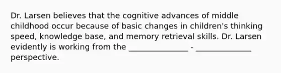 Dr. Larsen believes that the cognitive advances of middle childhood occur because of basic changes in children's thinking speed, knowledge base, and <a href='https://www.questionai.com/knowledge/kRwWQYyhqG-memory-retrieval' class='anchor-knowledge'>memory retrieval</a> skills. Dr. Larsen evidently is working from the _______________ - ______________ perspective.