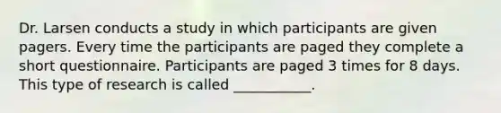 Dr. Larsen conducts a study in which participants are given pagers. Every time the participants are paged they complete a short questionnaire. Participants are paged 3 times for 8 days. This type of research is called ___________.