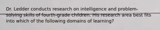 Dr. Ledder conducts research on intelligence and problem-solving skills of fourth-grade children. His research area best fits into which of the following domains of learning?