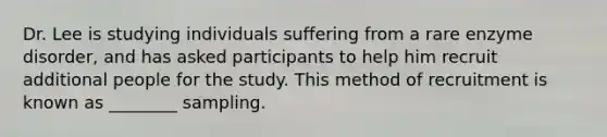 Dr. Lee is studying individuals suffering from a rare enzyme disorder, and has asked participants to help him recruit additional people for the study. This method of recruitment is known as ________ sampling.