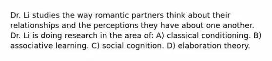 Dr. Li studies the way romantic partners think about their relationships and the perceptions they have about one another. Dr. Li is doing research in the area of: A) classical conditioning. B) associative learning. C) social cognition. D) elaboration theory.